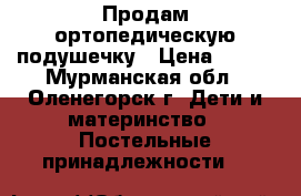 Продам ортопедическую подушечку › Цена ­ 500 - Мурманская обл., Оленегорск г. Дети и материнство » Постельные принадлежности   